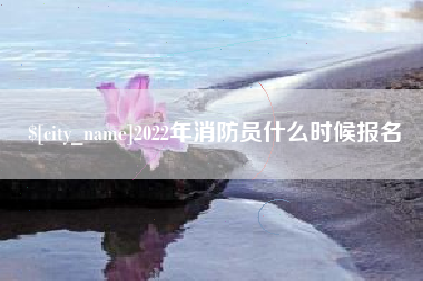 威海2022年消防员什么时候报名