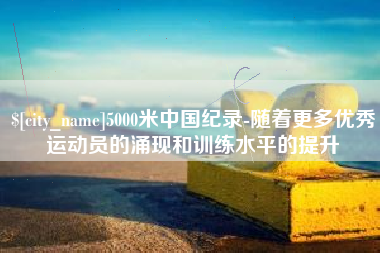 威海5000米中国纪录-随着更多优秀运动员的涌现和训练水平的提升