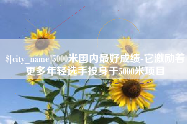 威海5000米国内最好成绩-它激励着更多年轻选手投身于5000米项目
