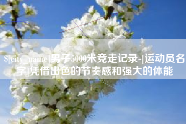 威海男子5000米竞走记录-[运动员名字]凭借出色的节奏感和强大的体能