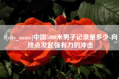 威海中国5000米男子记录是多少-向终点发起强有力的冲击