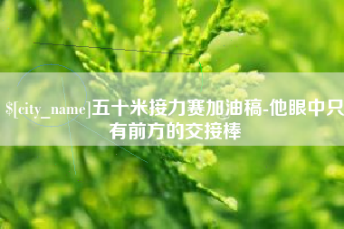 威海五十米接力赛加油稿-他眼中只有前方的交接棒