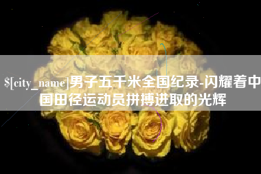 威海男子五千米全国纪录-闪耀着中国田径运动员拼搏进取的光辉