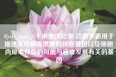 威海5千米全国纪录-这些术语用于描述某些病毒携带的致癌基因以及细胞内原本存在的可能与癌症发展有关的基因