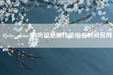 威海消防设施操作员报名时间官网