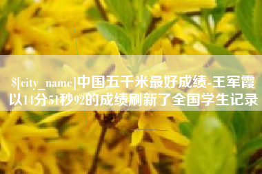威海中国五千米最好成绩-王军霞以14分51秒92的成绩刷新了全国学生记录