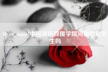 威海中国消防救援学院河南省招女生吗