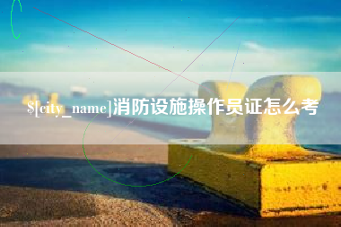威海消防设施操作员证怎么考