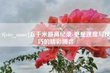 威海五千米最高纪录-更是速度与技巧的精彩博弈