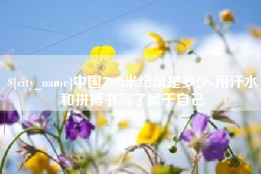 威海中国5000米纪录是多少-用汗水和拼搏书写了属于自己