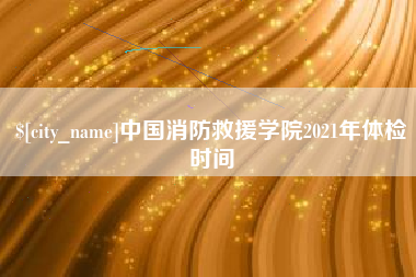 威海中国消防救援学院2021年体检时间