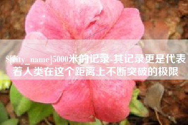 威海5000米的记录-其记录更是代表着人类在这个距离上不断突破的极限
