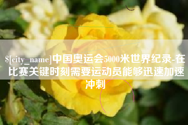 威海中国奥运会5000米世界纪录-在比赛关键时刻需要运动员能够迅速加速冲刺