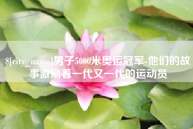 威海男子5000米奥运冠军-他们的故事激励着一代又一代的运动员