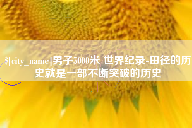 威海男子5000米 世界纪录-田径的历史就是一部不断突破的历史