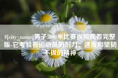 威海男子5000米比赛视频观看完整版-它考验着运动员的耐力、速度和坚韧不拔的精神