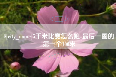 威海5千米比赛怎么跑-最后一圈的第一个100米