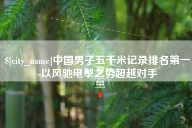 威海中国男子五千米记录排名第一-以风驰电掣之势超越对手