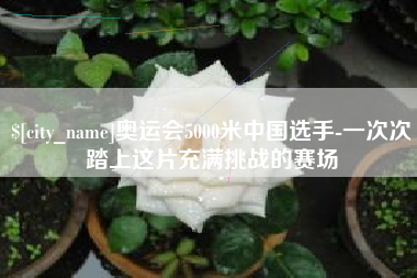 威海奥运会5000米中国选手-一次次踏上这片充满挑战的赛场