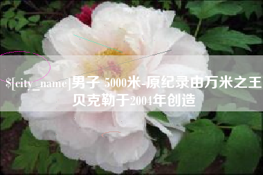 威海男子 5000米-原纪录由万米之王贝克勒于2004年创造