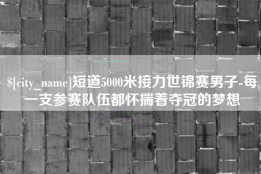 威海短道5000米接力世锦赛男子-每一支参赛队伍都怀揣着夺冠的梦想