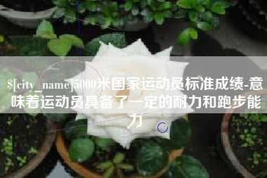 威海5000米国家运动员标准成绩-意味着运动员具备了一定的耐力和跑步能力