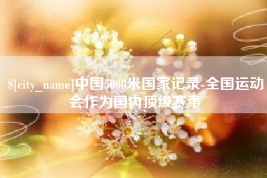 威海中国5000米国家记录-全国运动会作为国内顶级赛事