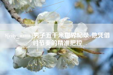威海男子五千米世界纪录-他凭借对节奏的精准把控