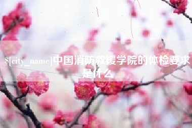 威海中国消防救援学院的体检要求是什么