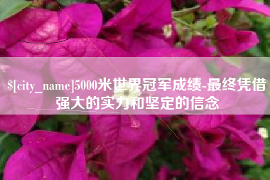 威海5000米世界冠军成绩-最终凭借强大的实力和坚定的信念