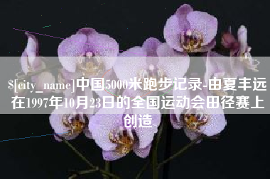 威海中国5000米跑步记录-由夏丰远在1997年10月23日的全国运动会田径赛上创造