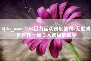 威海50米接力运动员加油稿-无疑就是这样一场令人瞩目的盛宴