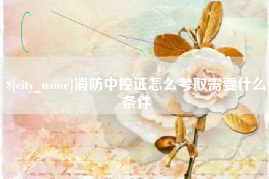 威海消防中控证怎么考取需要什么条件