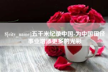 威海五千米纪录中国-为中国田径事业增添更多的光彩