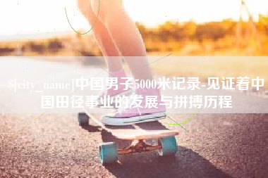 威海中国男子5000米记录-见证着中国田径事业的发展与拼搏历程