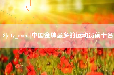 威海中国金牌最多的运动员前十名