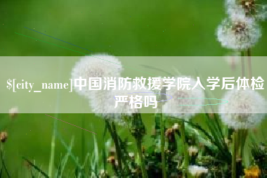 威海中国消防救援学院入学后体检严格吗