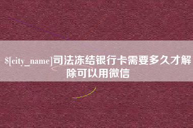 威海司法冻结银行卡需要多久才解除可以用微信