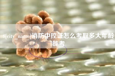 威海消防中控证怎么考取多大年龄能考
